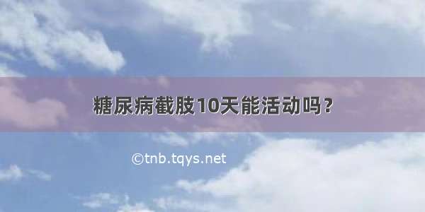 糖尿病截肢10天能活动吗？