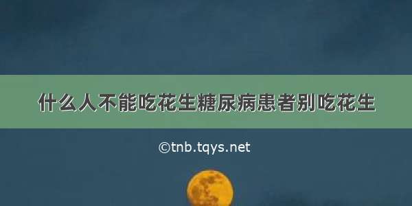 什么人不能吃花生糖尿病患者别吃花生