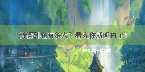 新疆到底有多大？看完你就明白了！