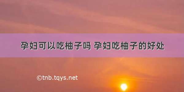 孕妇可以吃柚子吗 孕妇吃柚子的好处