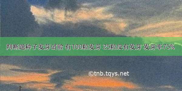 判断题种子发芽试验 有100粒发芽 25粒没有发芽 发芽率75%．