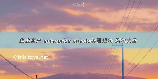 企业客户 enterprise clients英语短句 例句大全