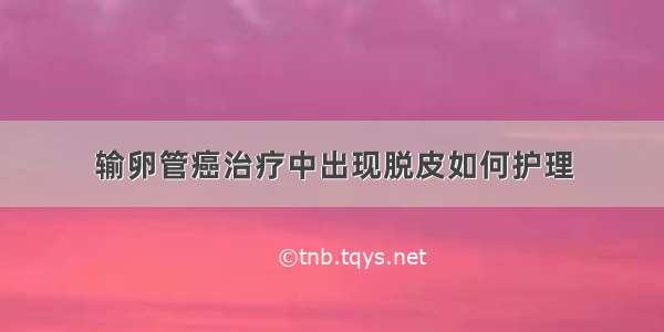 输卵管癌治疗中出现脱皮如何护理