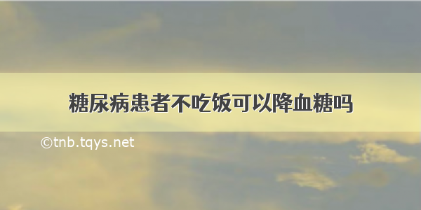 糖尿病患者不吃饭可以降血糖吗