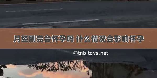 月经刚完会怀孕吗 什么情况会影响怀孕