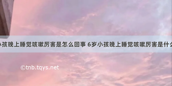 6岁小孩晚上睡觉咳嗽厉害是怎么回事 6岁小孩晚上睡觉咳嗽厉害是什么原因