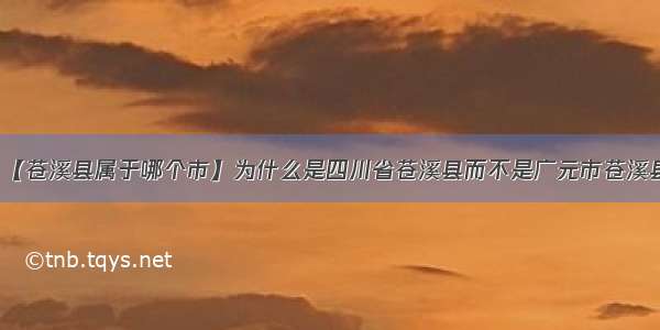 【苍溪县属于哪个市】为什么是四川省苍溪县而不是广元市苍溪县