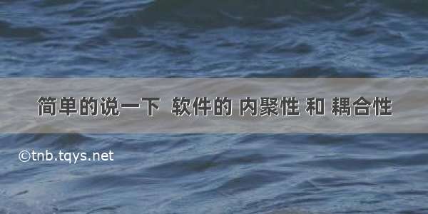 简单的说一下  软件的 内聚性 和 耦合性