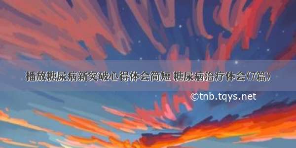 播放糖尿病新突破心得体会简短 糖尿病治疗体会(7篇)