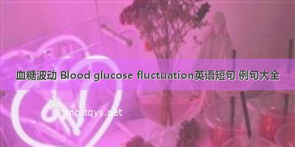 血糖波动 Blood glucose fluctuation英语短句 例句大全