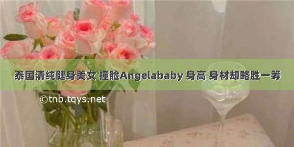 泰国清纯健身美女 撞脸Angelababy 身高 身材却略胜一筹