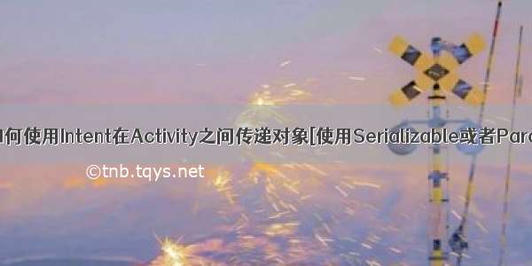 Android中如何使用Intent在Activity之间传递对象[使用Serializable或者Parcelable]