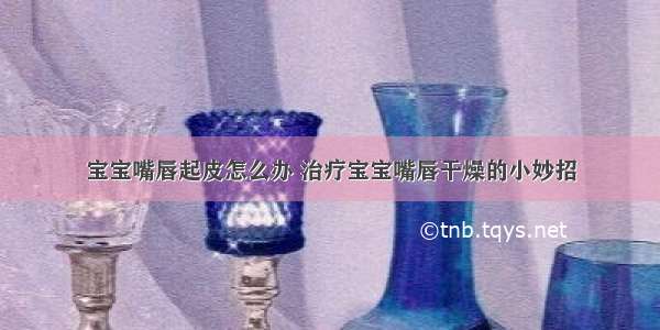 宝宝嘴唇起皮怎么办 治疗宝宝嘴唇干燥的小妙招