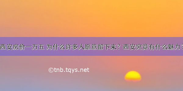 西安房价一万五 为什么许多人愿意留下来？西安究竟有什么魅力？