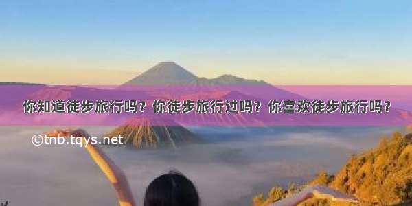 你知道徒步旅行吗？你徒步旅行过吗？你喜欢徒步旅行吗？