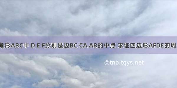 已知:在三角形ABC中 D E F分别是边BC CA AB的中点 求证四边形AFDE的周长等于AB+