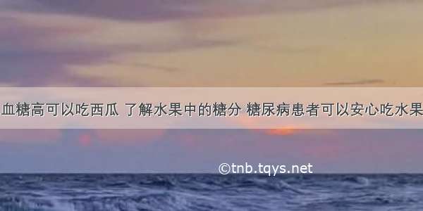 血糖高可以吃西瓜 了解水果中的糖分 糖尿病患者可以安心吃水果