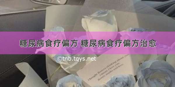 糖尿病食疗偏方 糖尿病食疗偏方治愈