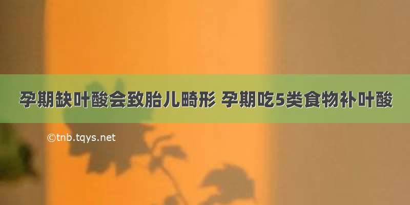 孕期缺叶酸会致胎儿畸形 孕期吃5类食物补叶酸