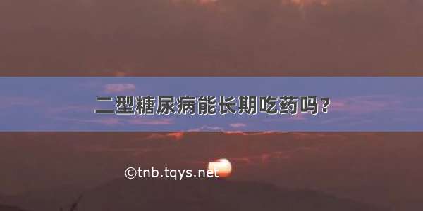 二型糖尿病能长期吃药吗？