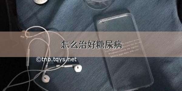 怎么治好糖尿病