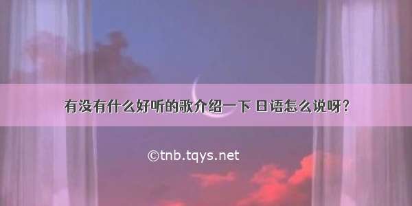 有没有什么好听的歌介绍一下 日语怎么说呀？