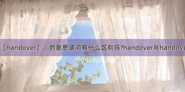 【handover】...的意思请问有什么区别吗?handover与handover