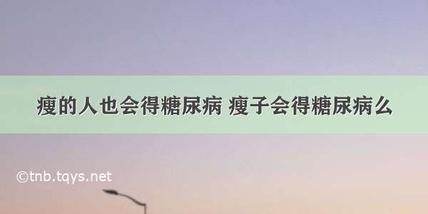 瘦的人也会得糖尿病 瘦子会得糖尿病么