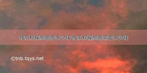 快乐柠檬加盟费多少钱 快乐柠檬加盟需要多少钱