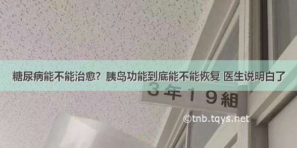 糖尿病能不能治愈？胰岛功能到底能不能恢复 医生说明白了