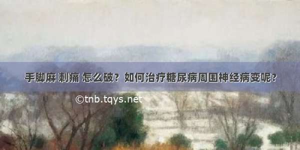 手脚麻 刺痛 怎么破？如何治疗糖尿病周围神经病变呢？