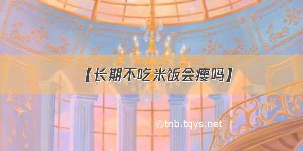 【长期不吃米饭会瘦吗】