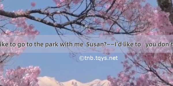 ——Would you like to go to the park with me  Susan?——I’d like to   you don’t want to go alo