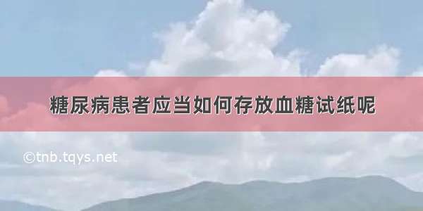 糖尿病患者应当如何存放血糖试纸呢