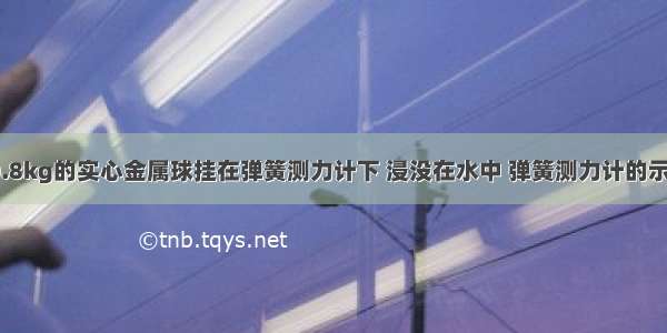 一质量为0.8kg的实心金属球挂在弹簧测力计下 浸没在水中 弹簧测力计的示数是5N 此