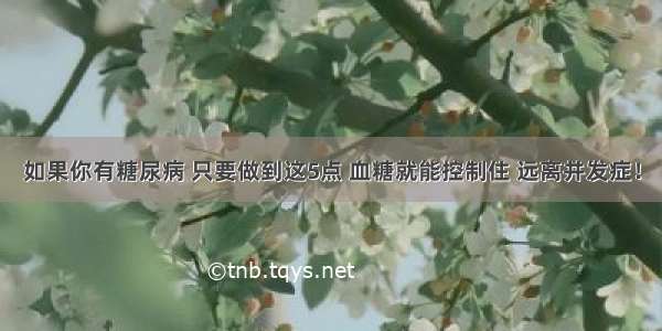 如果你有糖尿病 只要做到这5点 血糖就能控制住 远离并发症！