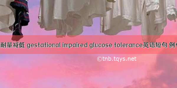 妊娠期糖耐量减低 gestational impaired glucose tolerance英语短句 例句大全