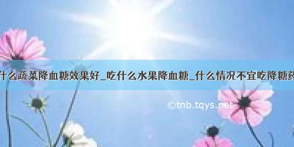 什么蔬菜降血糖效果好_吃什么水果降血糖_什么情况不宜吃降糖药