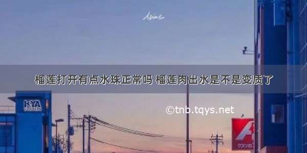 榴莲打开有点水珠正常吗 榴莲肉出水是不是变质了