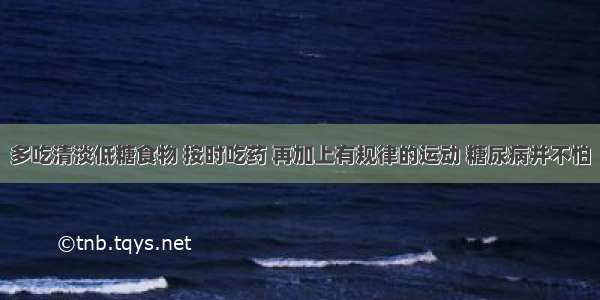 多吃清淡低糖食物 按时吃药 再加上有规律的运动 糖尿病并不怕