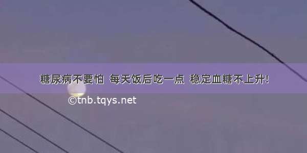 糖尿病不要怕  每天饭后吃一点  稳定血糖不上升!