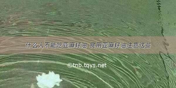 什么人不能吃亚麻籽油 食用亚麻籽油注意这些