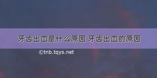 牙齿出血是什么原因 牙齿出血的原因