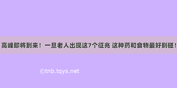 高峰即将到来！一旦老人出现这7个征兆 这种药和食物最好别碰！