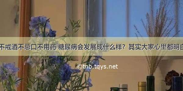 不戒酒不忌口不用药 糖尿病会发展成什么样？其实大家心里都明白