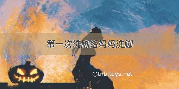 第一次洗脚给妈妈洗脚