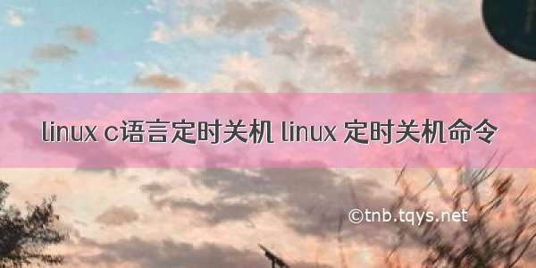 linux c语言定时关机 linux 定时关机命令