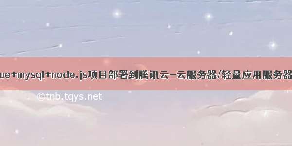 vue+mysql+node.js项目部署到腾讯云-云服务器/轻量应用服务器