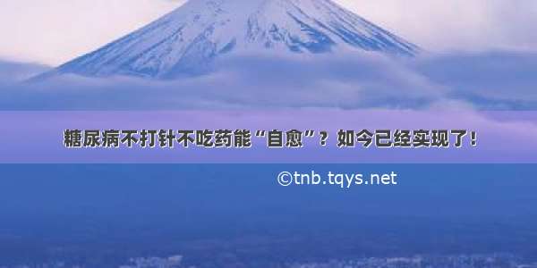 糖尿病不打针不吃药能“自愈”？如今已经实现了！