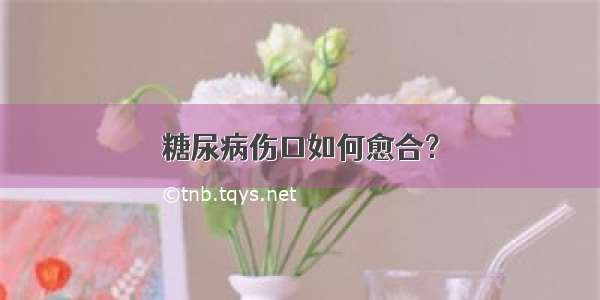 糖尿病伤口如何愈合？